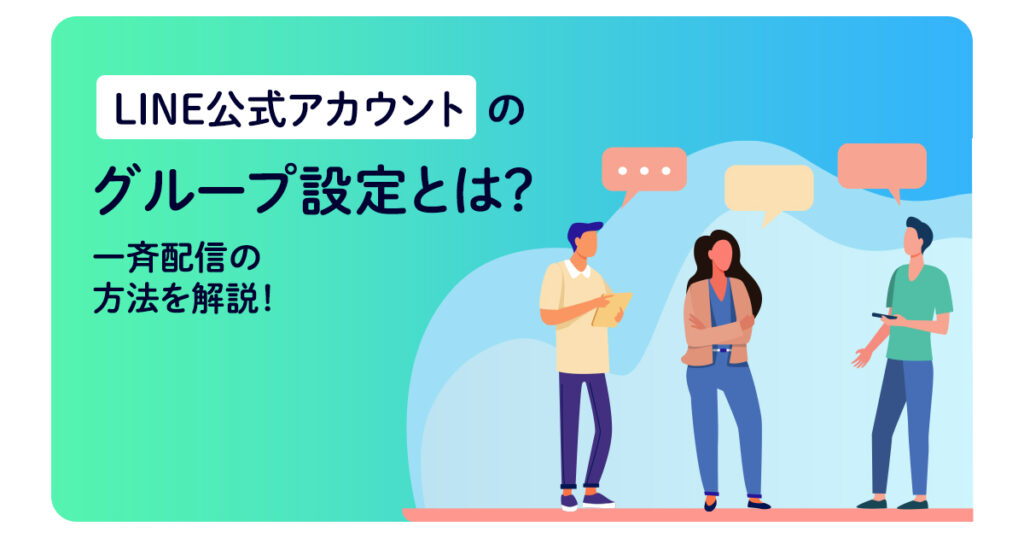 LINE公式アカウントのグループ設定とは？一斉配信の方法を解説！