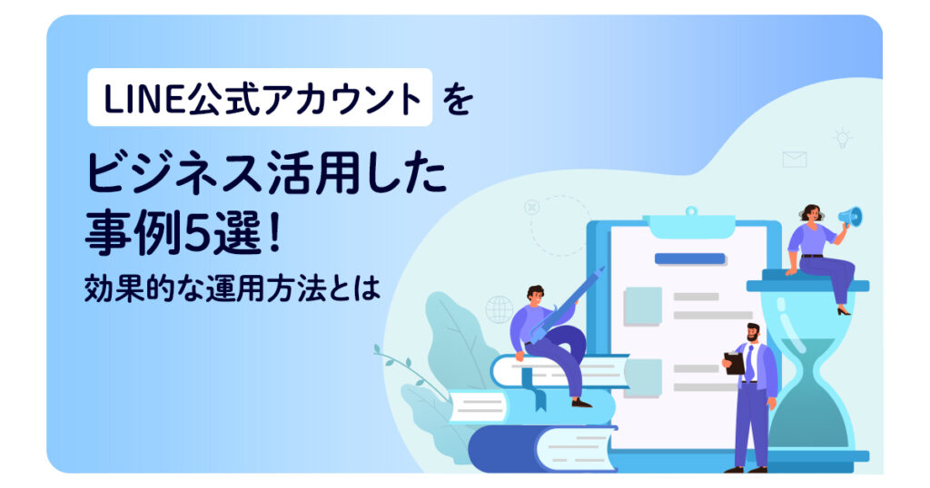 LINE公式アカウントをビジネス活用した事例5選！効果的な運用方法とは
